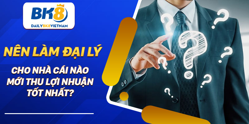 Nên làm đại lý cho nhà cái nào mới thu lợi nhuận tốt nhất?