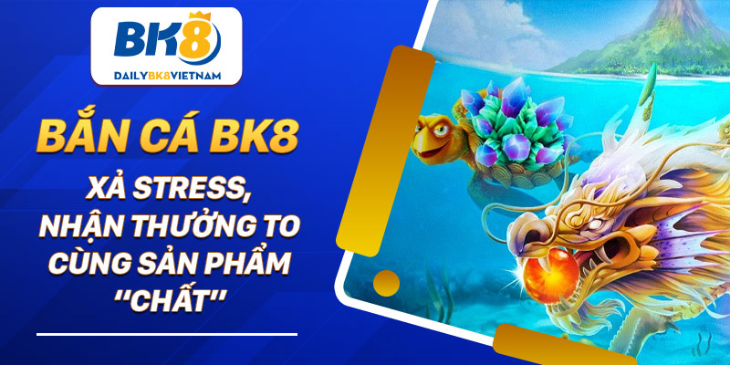 Bắn Cá BK8: Xả stress, nhận thưởng to cùng sản phẩm “chất” Bắn Cá BK8: Xả stress, nhận thưởng to cùng sản phẩm “chất”