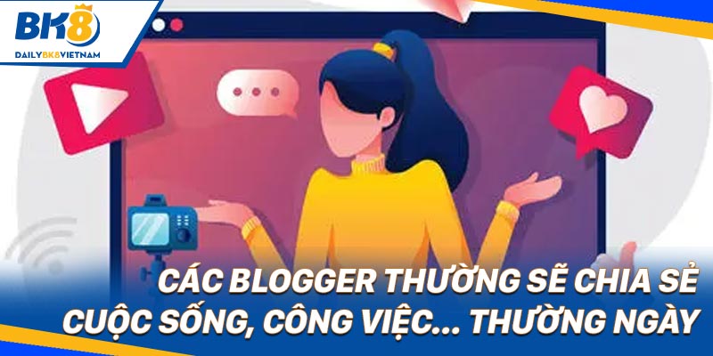 Các blogger thường sẽ chia sẻ cuộc sống, công việc… thường ngày
