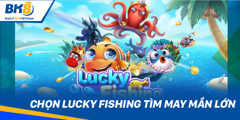 Bắn Cá BK8: Xả stress, nhận thưởng to cùng sản phẩm “chất” Chọn Lucky Fishing tìm may mắn lớn