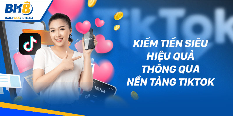 Kiếm tiền siêu hiệu quả thông qua nền tảng tiktok 