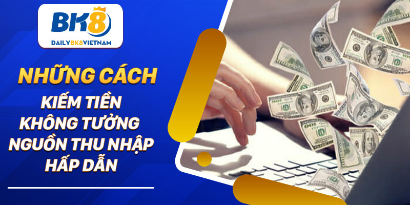 Những cách kiếm tiền không tưởng – Nguồn thu nhập hấp dẫn