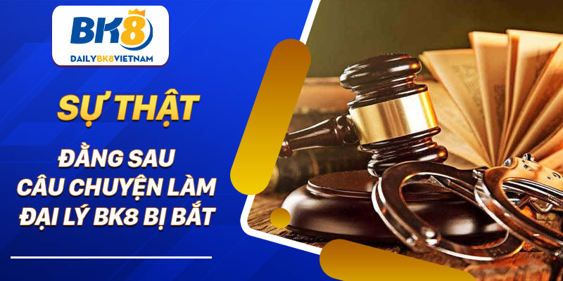 Sự thật đằng sau câu chuyện làm đại lý BK8 bị bắt